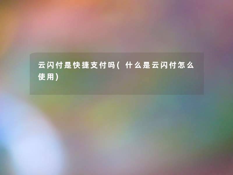 云闪付是快捷支付吗(什么是云闪付怎么使用)