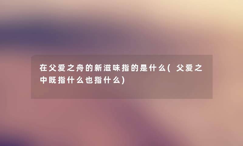 在父爱之舟的新滋味指的是什么(父爱之中既指什么也指什么)