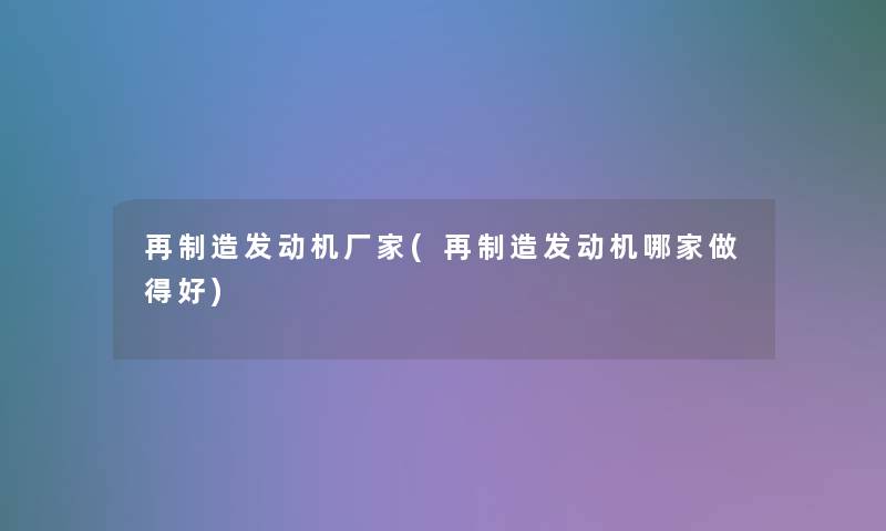 再制造发动机厂家(再制造发动机哪家做得好) 再制造发动机厂家(再制造发动机哪家做得好)