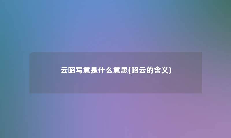 云昭写意是什么意思(昭云的含义)