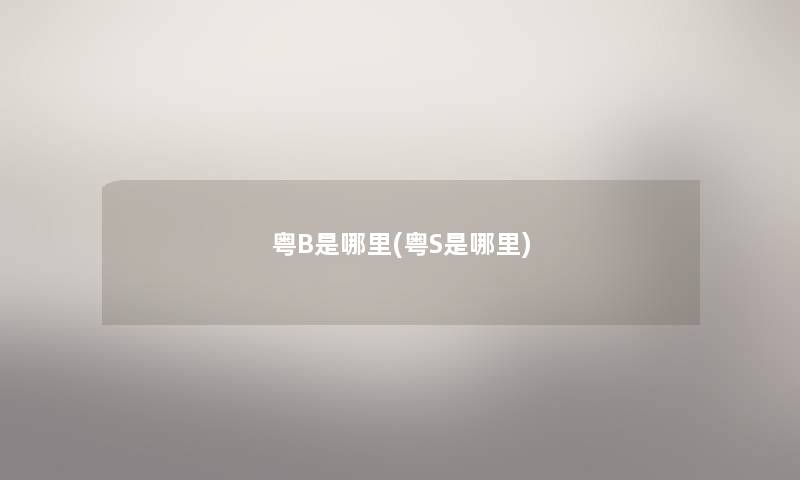 粤B是哪里(粤S是哪里) 粤B是哪里(粤S是哪里)