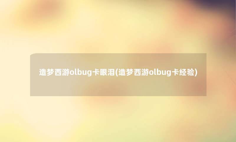 造梦西游olbug卡眼泪(造梦西游olbug卡经验)