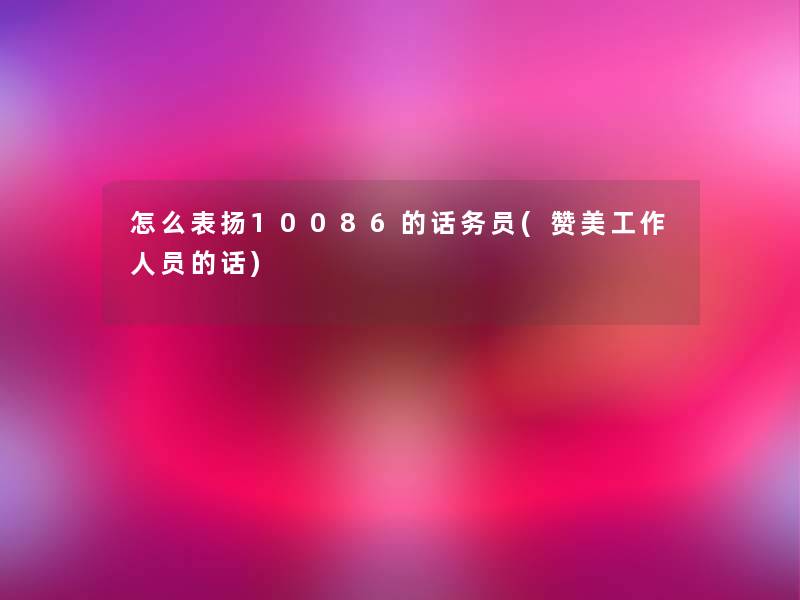 怎么表扬10086的话务员(赞美工作人员的话) 怎么表扬10086的话务员(赞美工作人员的话)