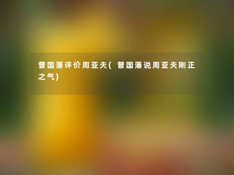 曾国藩评价周亚夫(曾国藩说周亚夫刚正之气) 曾国藩评价周亚夫(曾国藩说周亚夫刚正之气)