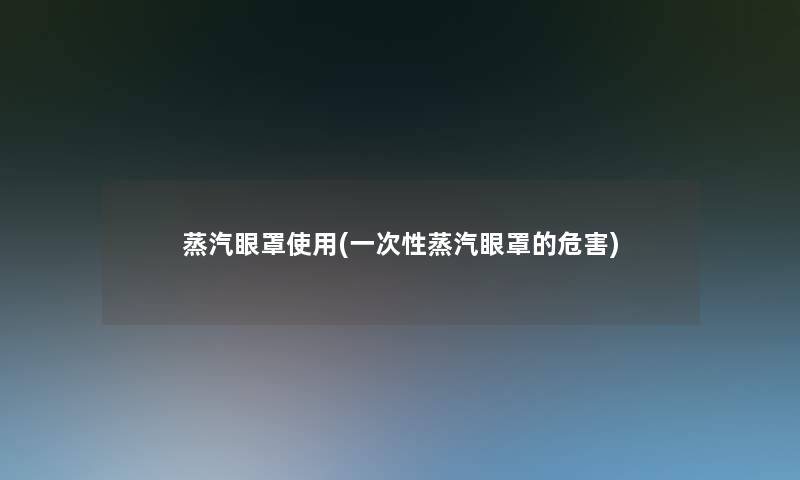 蒸汽眼罩使用(一次性蒸汽眼罩的危害) 蒸汽眼罩使用(一次性蒸汽眼罩的危害)