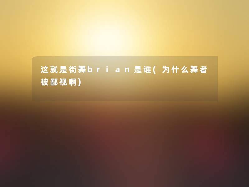 这就是街舞brian是谁(为什么舞者被鄙视啊)