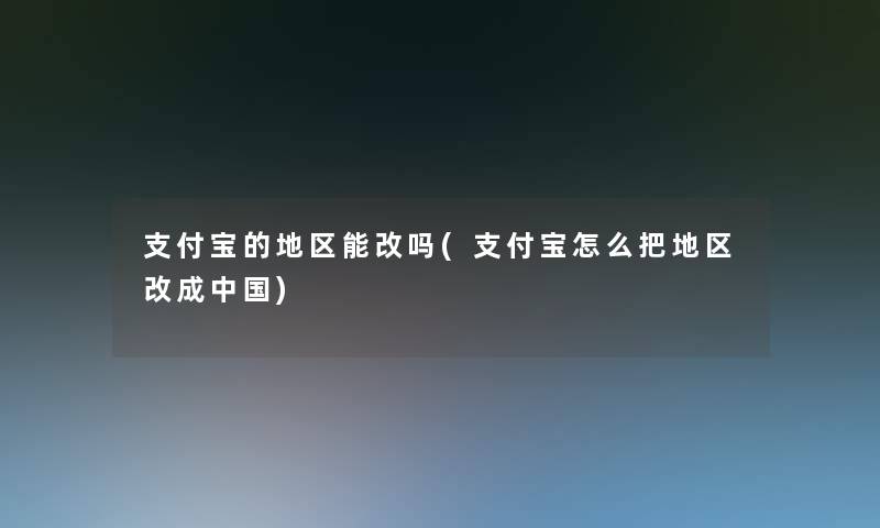 支付宝的地区能改吗(支付宝怎么把地区改成中国)