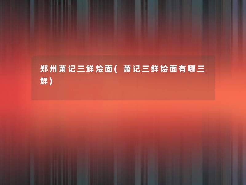 郑州萧记三鲜烩面(萧记三鲜烩面有哪三鲜)