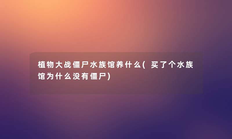 植物大战僵尸水族馆养什么(买了个水族馆为什么没有僵尸) 植物大战僵尸水族馆养什么(买了个水族馆为什么没有僵尸)