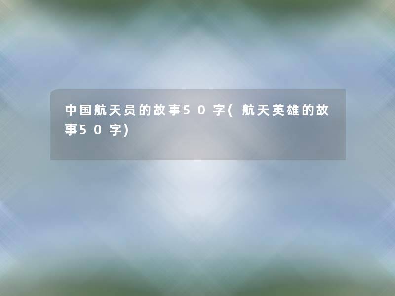 中国航天员的故事50字(航天英雄的故事50字) 中国航天员的故事50字(航天英雄的故事50字)