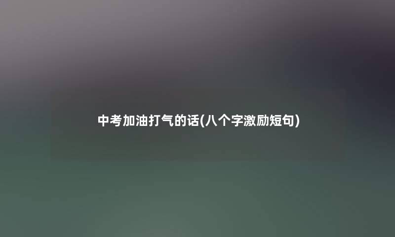 中考加油打气的话(八个字激励短句) 中考加油打气的话(八个字激励短句)