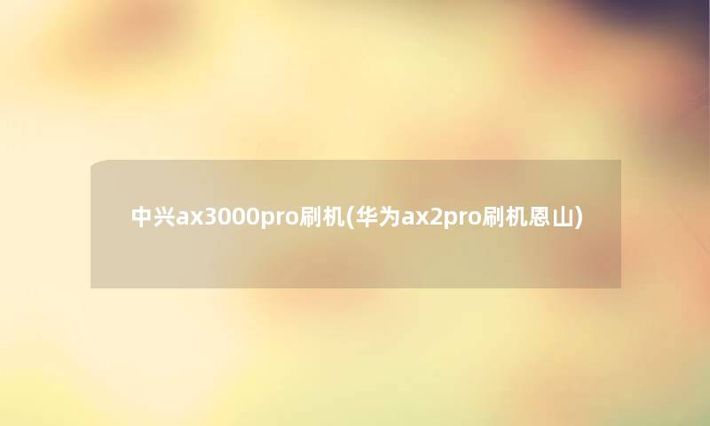 中兴ax3000pro刷机(华为ax2pro刷机恩山)