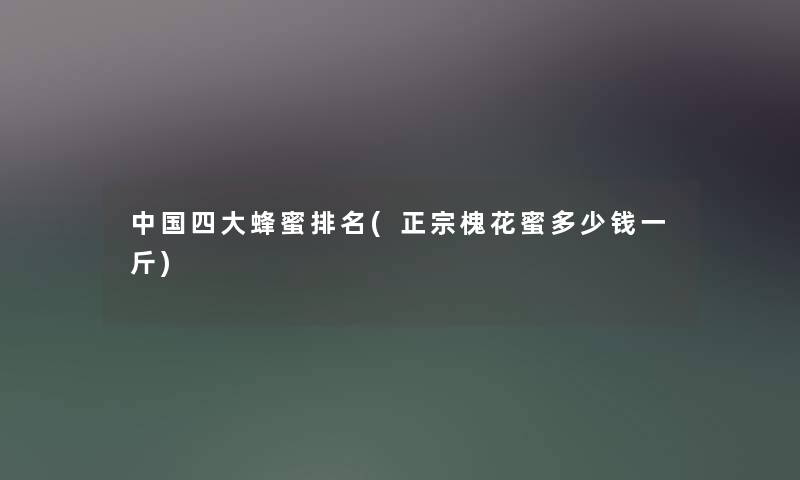 中国四大蜂蜜推荐(正宗槐花蜜多少钱一斤) 中国四大蜂蜜推荐(正宗槐花蜜多少钱一斤)