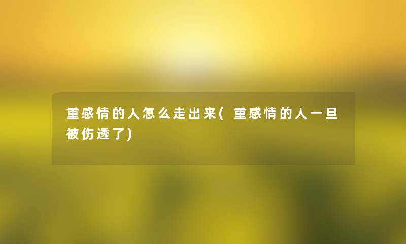 重感情的人怎么走出来(重感情的人一旦被伤透了)