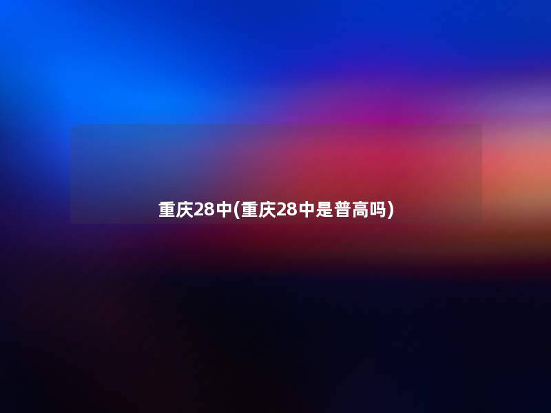 重庆28中(重庆28中是普高吗)