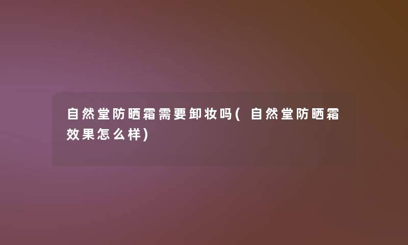 自然堂防晒霜需要卸妆吗(自然堂防晒霜效果怎么样)