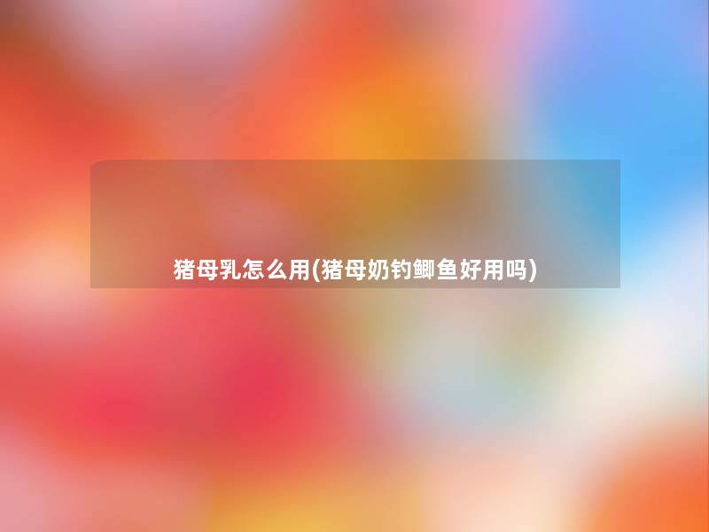猪母乳怎么用(猪母奶钓鲫鱼好用吗) 猪母乳怎么用(猪母奶钓鲫鱼好用吗)