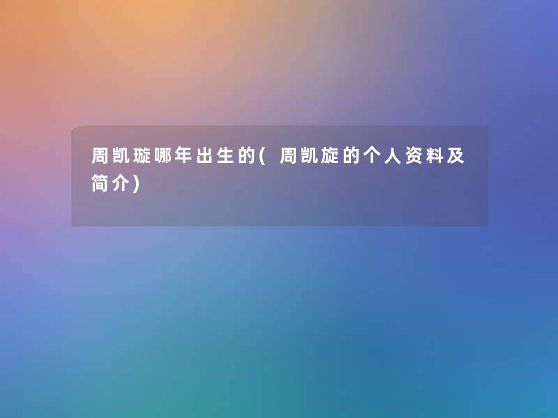 周凯璇哪年出生的(周凯旋的个人资料及简介) 周凯璇哪年出生的(周凯旋的个人资料及简介)