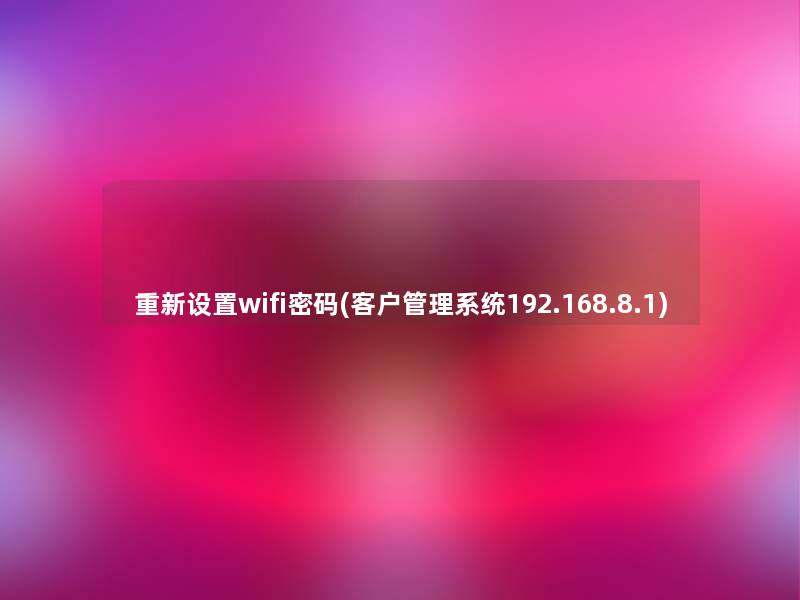 重新设置wifi密码(客户管理系统192.168.8.1)