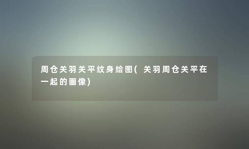 周仓关羽关平纹身绘图(关羽周仓关平在一起的画像)