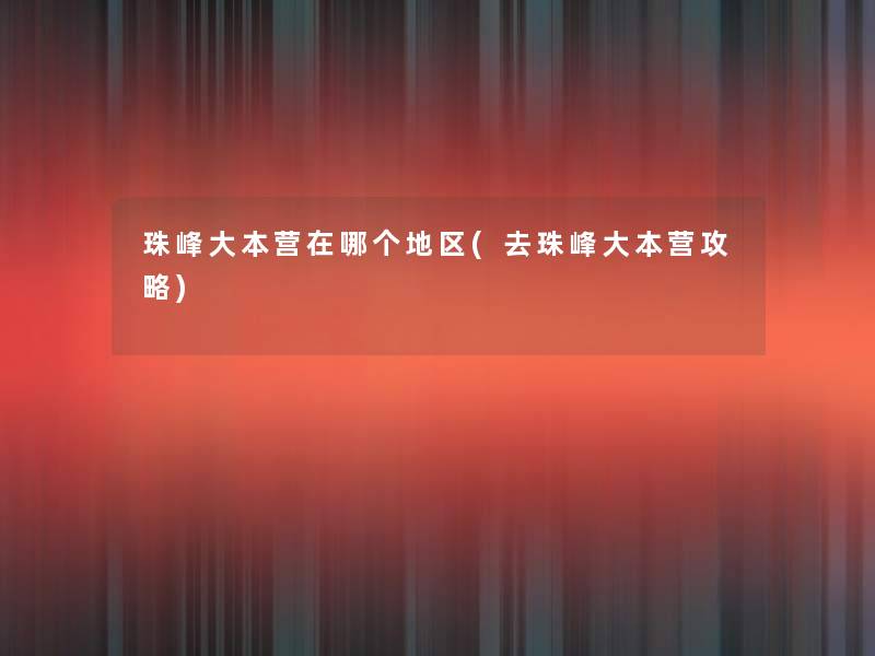 珠峰大本营在哪个地区(去珠峰大本营攻略) 珠峰大本营在哪个地区(去珠峰大本营攻略)