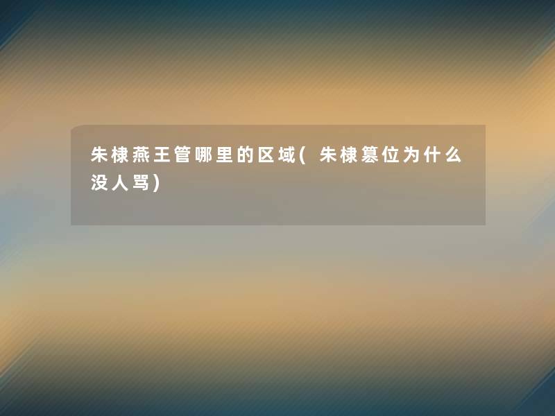 朱棣燕王管哪里的区域(朱棣篡位为什么没人骂) 朱棣燕王管哪里的区域(朱棣篡位为什么没人骂)
