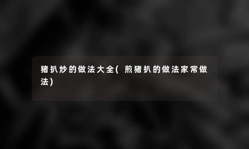 猪扒炒的做法大全(煎猪扒的做法家常做法) 猪扒炒的做法大全(煎猪扒的做法家常做法)