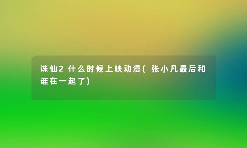 诛仙2什么时候上映动漫(张小凡这里要说和谁在一起了) 诛仙2什么时候上映动漫(张小凡这里要说和谁在一起了)