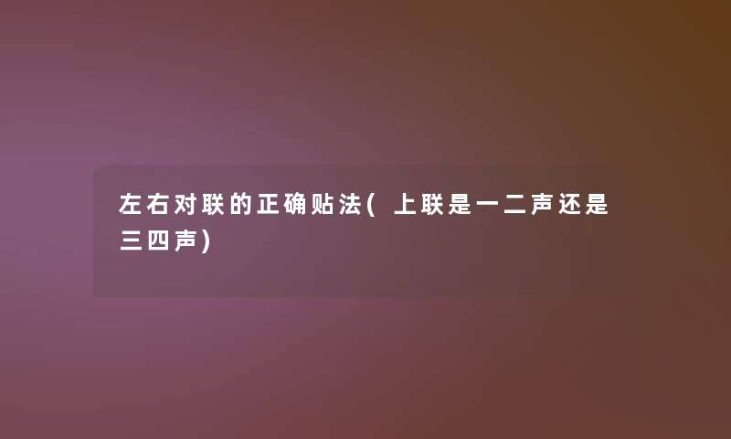 左右对联的正确贴法(上联是一二声还是三四声) 左右对联的正确贴法(上联是一二声还是三四声)