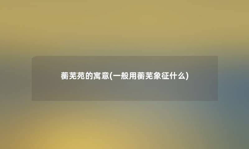 蘅芜苑的寓意(一般用蘅芜象征什么)