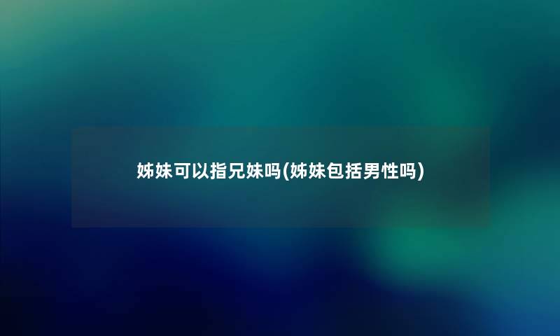 姊妹可以指兄妹吗(姊妹包括男性吗) 姊妹可以指兄妹吗(姊妹包括男性吗)