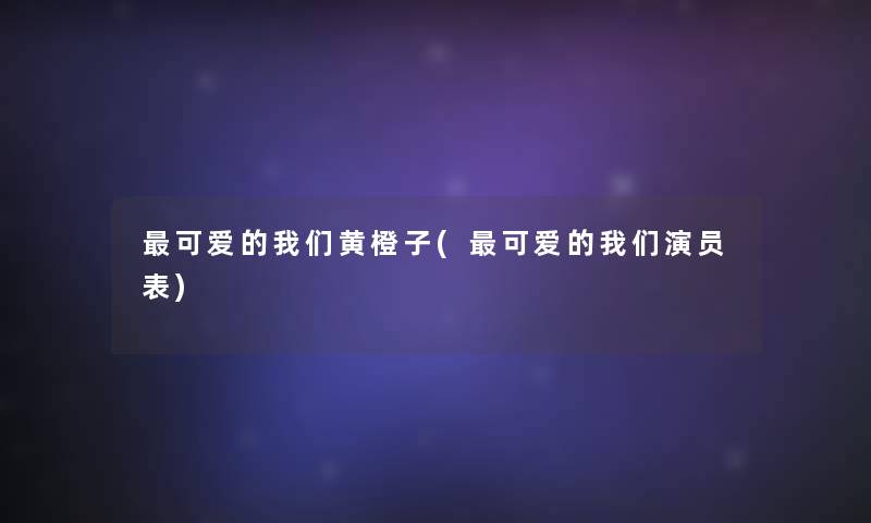 可爱的黄橙子(可爱的演员表) 可爱的黄橙子(可爱的演员表)