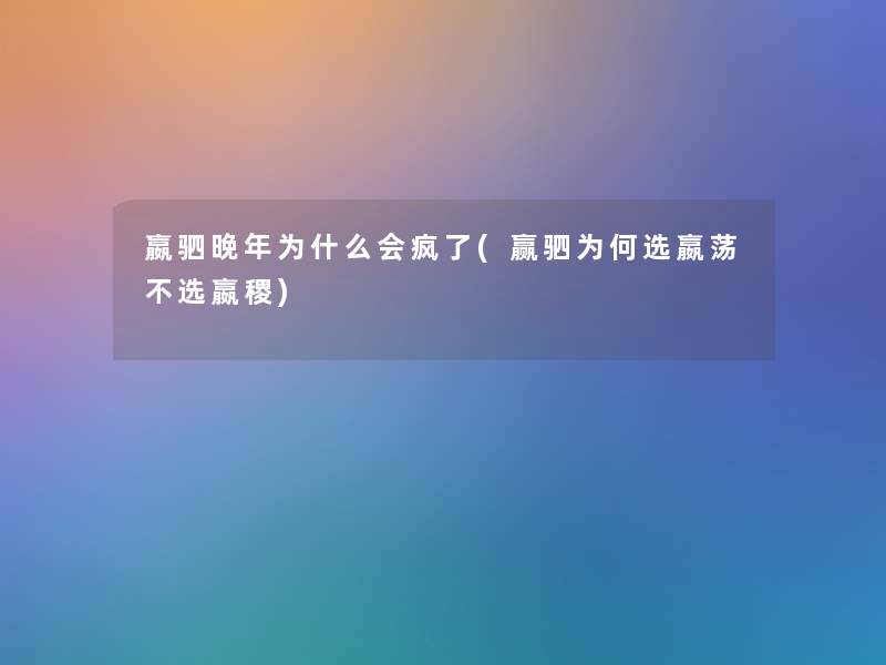 嬴驷晚年为什么会疯了(赢驷为何选嬴荡不选嬴稷) 嬴驷晚年为什么会疯了(赢驷为何选嬴荡不选嬴稷)