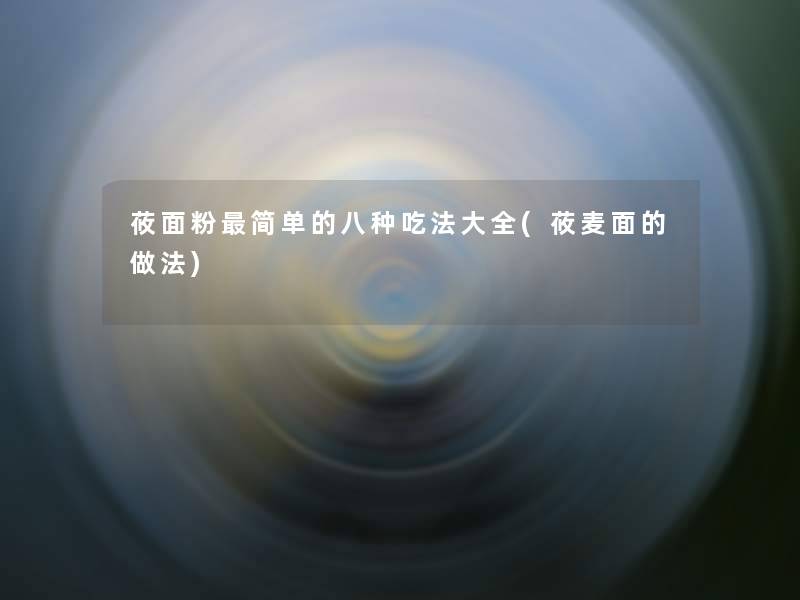 莜面粉简单的八种吃法大全(莜麦面的做法) 莜面粉简单的八种吃法大全(莜麦面的做法)