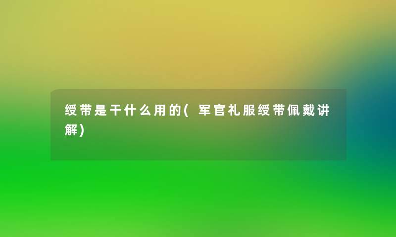 绶带是干什么用的(军官礼服绶带佩戴讲解)