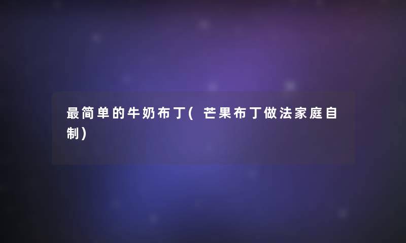 简单的牛奶布丁(芒果布丁做法家庭自制) 简单的牛奶布丁(芒果布丁做法家庭自制)