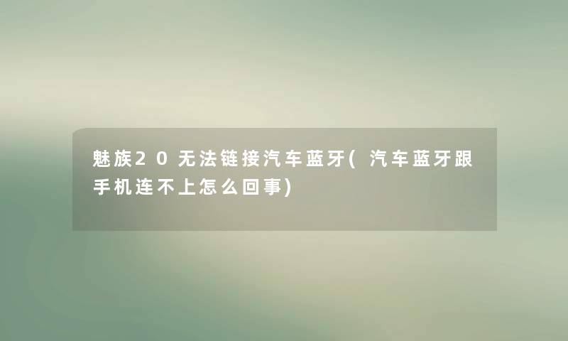 魅族20无法链接汽车蓝牙(汽车蓝牙跟手机连不上怎么回事)