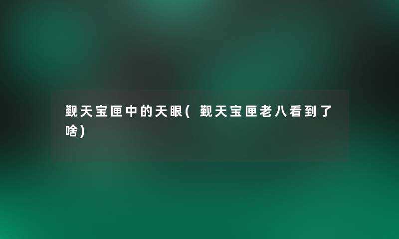 觐天宝匣中的天眼(觐天宝匣老八看到了啥) 觐天宝匣中的天眼(觐天宝匣老八看到了啥)