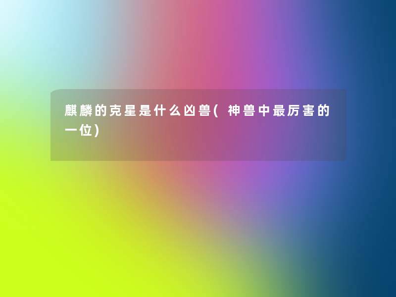 麒麟的克星是什么凶兽(神兽中厉害的一位)