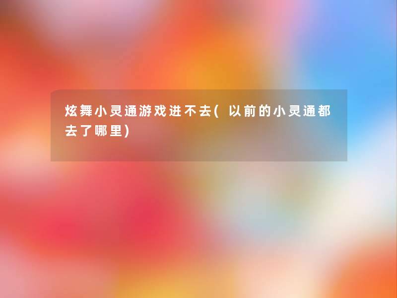 炫舞小灵通游戏进不去(以前的小灵通都去了哪里)