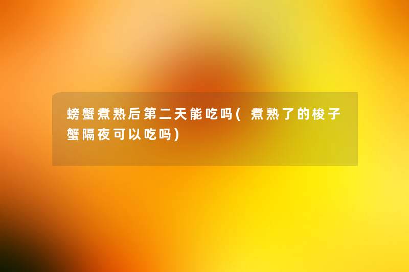 螃蟹煮熟后第二天能吃吗(煮熟了的梭子蟹隔夜可以吃吗) 螃蟹煮熟后第二天能吃吗(煮熟了的梭子蟹隔夜可以吃吗)