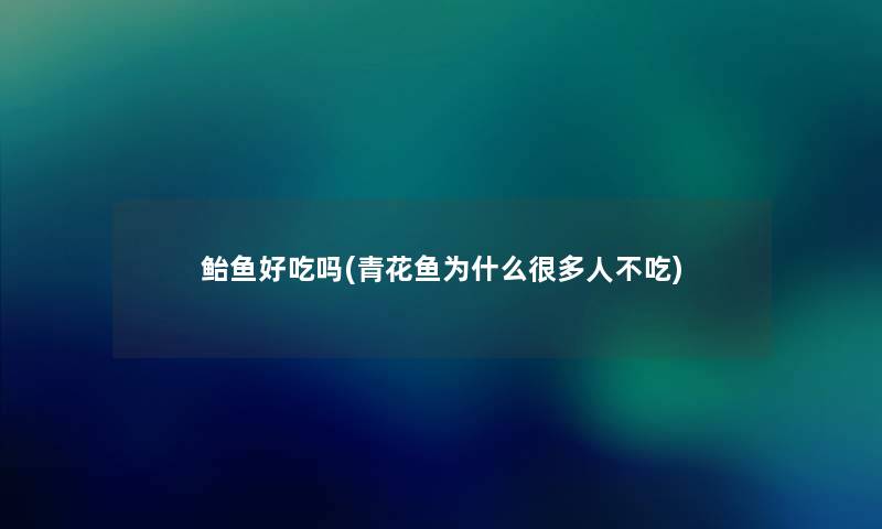 鲐鱼好吃吗(青花鱼为什么很多人不吃)