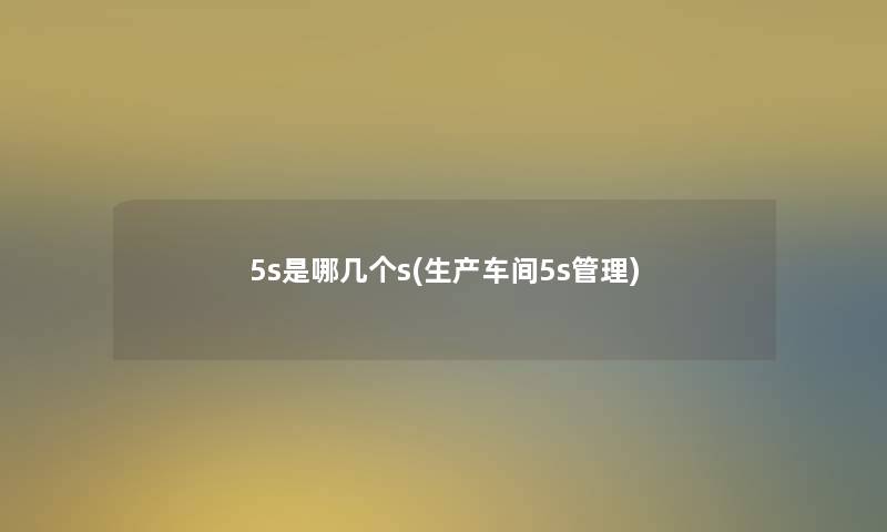 5s是哪几个s(生产车间5s管理) 5s是哪几个s(生产车间5s管理)
