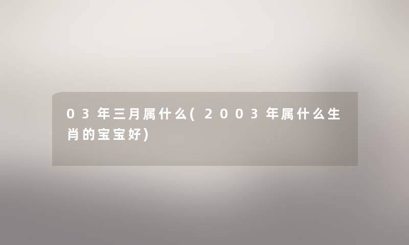 03年三月属什么(2003年属什么生肖的宝宝好)