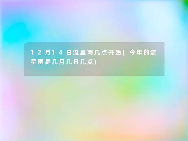 12月14日流星雨几点开始(今年的流星雨是几月几日几点) 12月14日流星雨几点开始(今年的流星雨是几月几日几点)