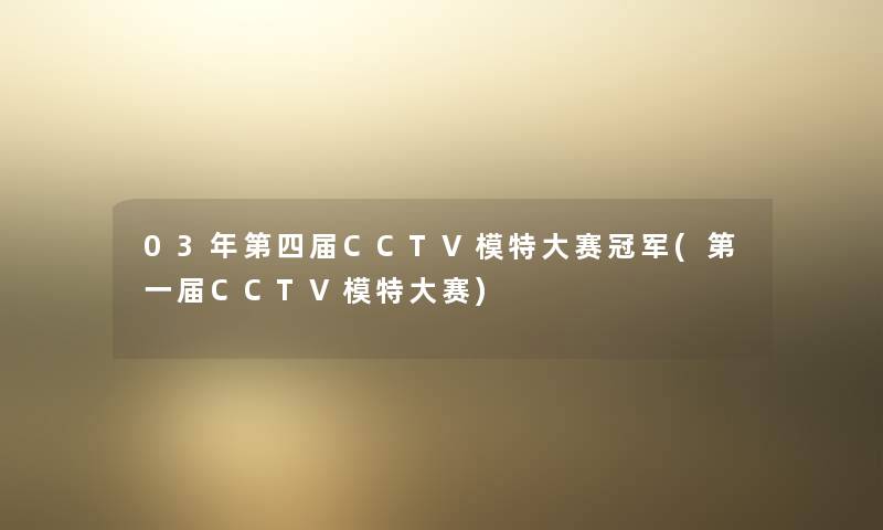03年第四届CCTV模特大赛冠军(第一届CCTV模特大赛)