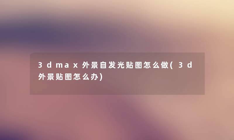 3dmax外景自发光贴图怎么做(3d外景贴图怎么办)