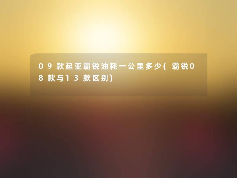 09款起亚霸锐油耗一公里多少(霸锐08款与13款区别) 09款起亚霸锐油耗一公里多少(霸锐08款与13款区别)
