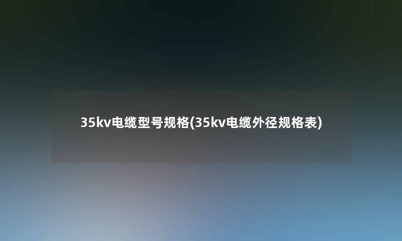 35kv电缆型号规格(35kv电缆外径规格表) 35kv电缆型号规格(35kv电缆外径规格表)