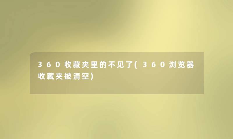 360收藏夹里的不见了(360浏览器收藏夹被清空)
